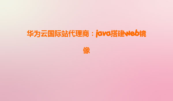 华为云国际站代理商：java搭建web镜像