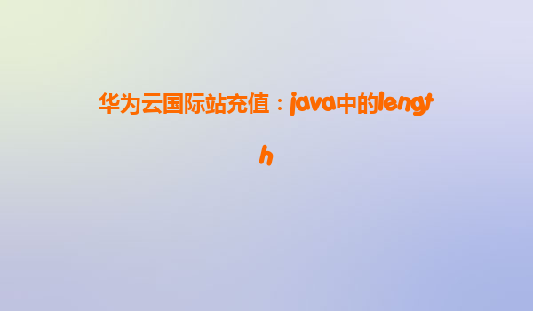 华为云国际站充值：java中的length