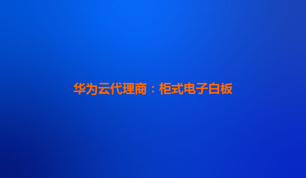 华为云代理商：柜式电子白板