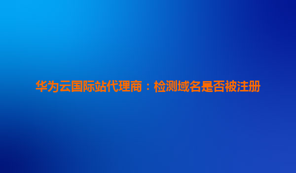 华为云国际站代理商：检测域名是否被注册