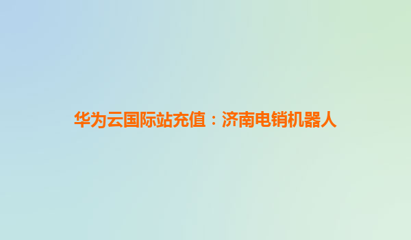 华为云国际站充值：济南电销机器人