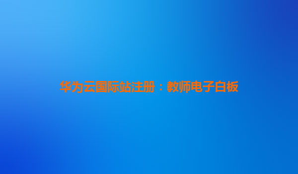 华为云国际站注册：教师电子白板