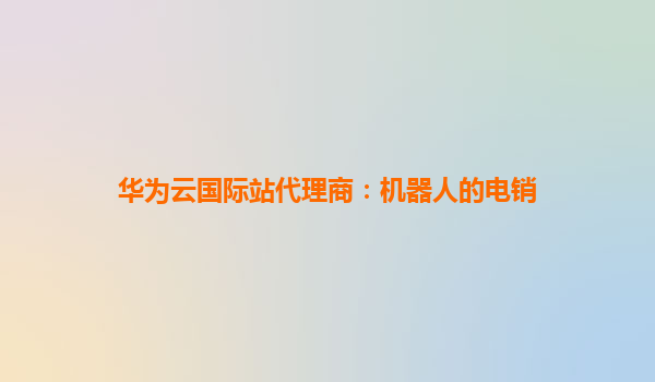 华为云国际站代理商：机器人的电销