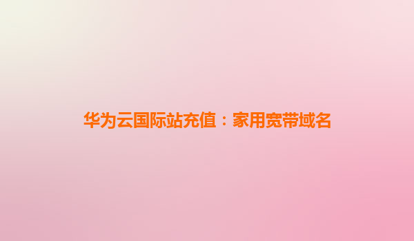 华为云国际站充值：家用宽带域名