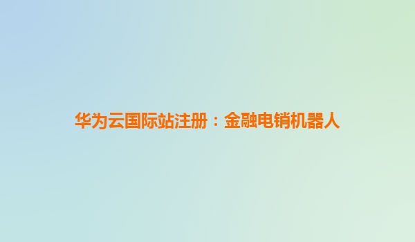 华为云国际站注册：金融电销机器人