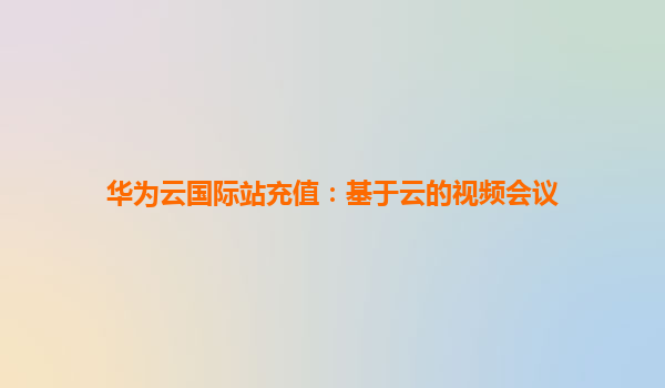 华为云国际站充值：基于云的视频会议