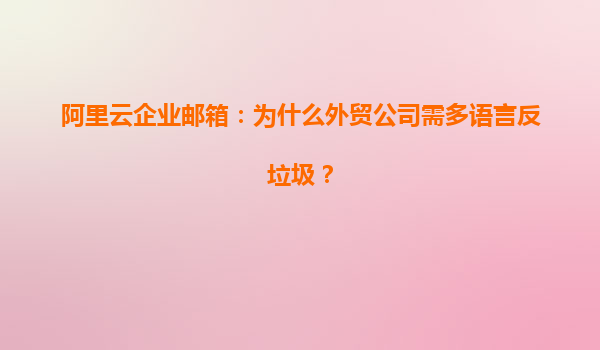 阿里云企业邮箱：为什么外贸公司需多语言反垃圾？