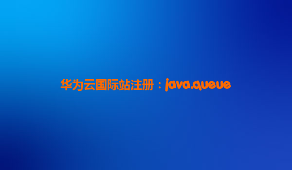 华为云国际站注册：java.queue