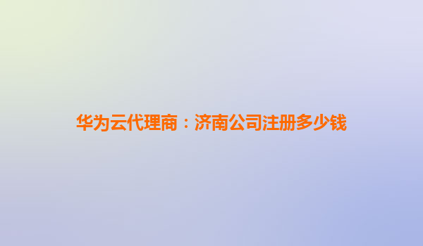 华为云代理商：济南公司注册多少钱