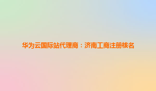 华为云国际站代理商：济南工商注册核名