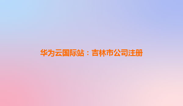 华为云国际站：吉林市公司注册