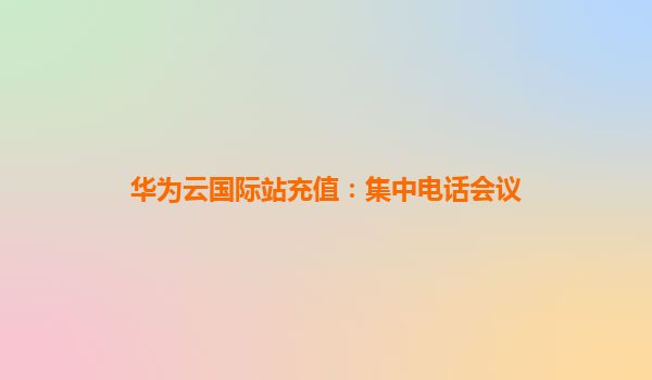 华为云国际站充值：集中电话会议
