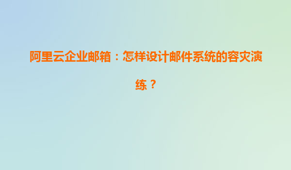 阿里云企业邮箱：怎样设计邮件系统的容灾演练？
