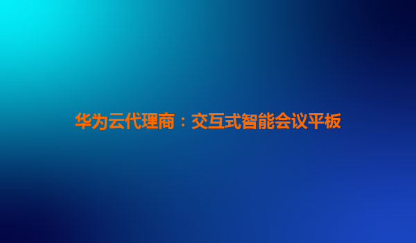 华为云代理商：交互式智能会议平板
