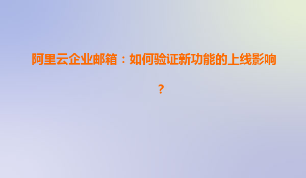 阿里云企业邮箱：如何验证新功能的上线影响？