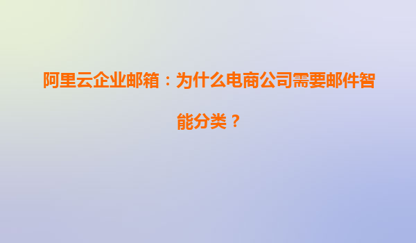 阿里云企业邮箱：为什么电商公司需要邮件智能分类？
