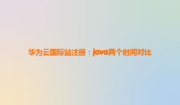 华为云国际站注册：java两个时间对比