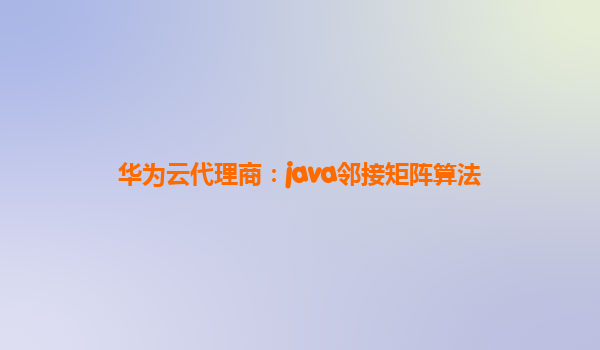 华为云代理商：java邻接矩阵算法
