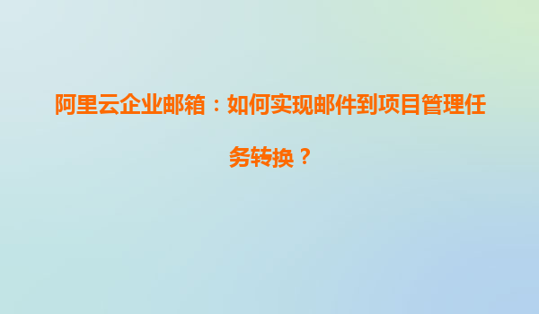 阿里云企业邮箱：如何实现邮件到项目管理任务转换？