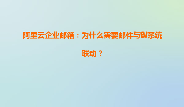 阿里云企业邮箱：为什么需要邮件与BI系统联动？
