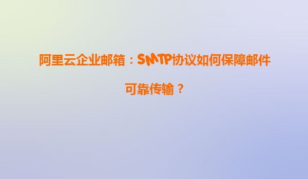 阿里云企业邮箱：SMTP协议如何保障邮件可靠传输？