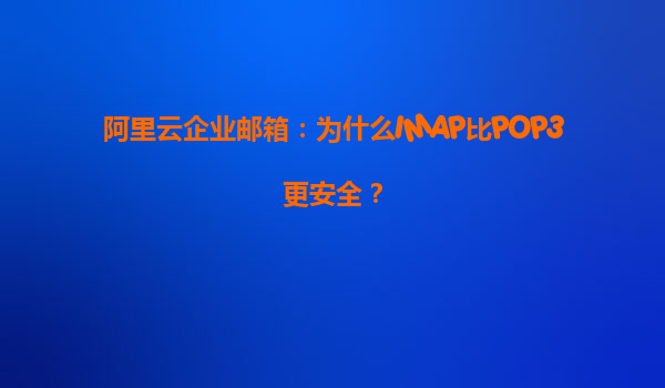 阿里云企业邮箱：为什么IMAP比POP3更安全？