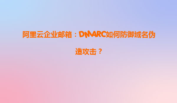 阿里云企业邮箱：DMARC如何防御域名伪造攻击？