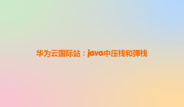 华为云国际站：java中压栈和弹栈