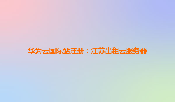 华为云国际站注册：江苏出租云服务器