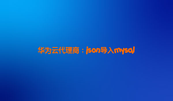 华为云代理商：json导入mysql