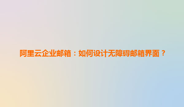 阿里云企业邮箱：如何设计无障碍邮箱界面？