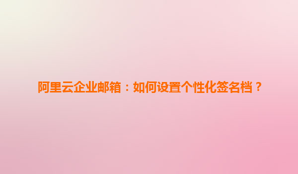 阿里云企业邮箱：如何设置个性化签名档？