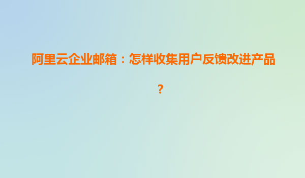 阿里云企业邮箱：怎样收集用户反馈改进产品？