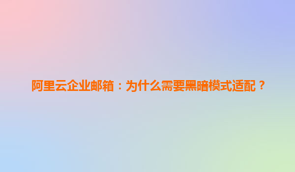 阿里云企业邮箱：为什么需要黑暗模式适配？