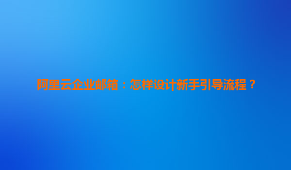 阿里云企业邮箱：怎样设计新手引导流程？