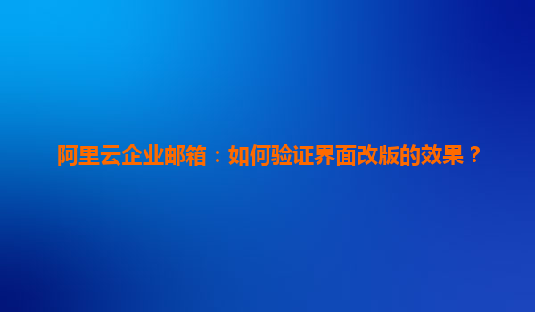 阿里云企业邮箱：如何验证界面改版的效果？