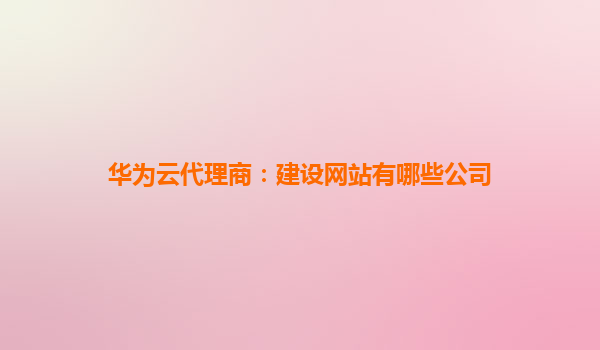 华为云代理商：建设网站有哪些公司