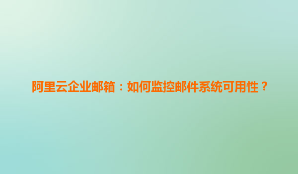 阿里云企业邮箱：如何监控邮件系统可用性？