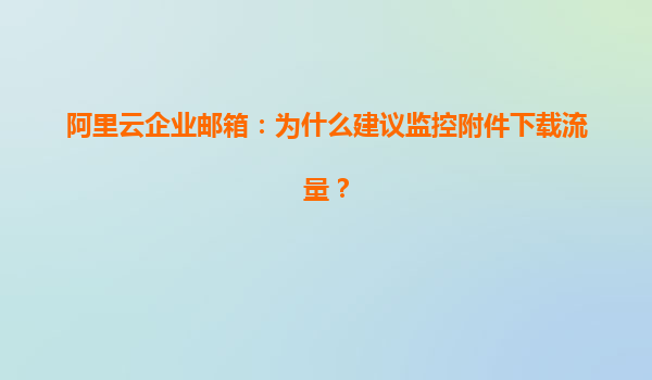 阿里云企业邮箱：为什么建议监控附件下载流量？