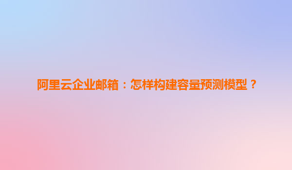 阿里云企业邮箱：怎样构建容量预测模型？