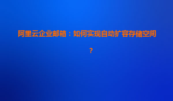 阿里云企业邮箱：如何实现自动扩容存储空间？