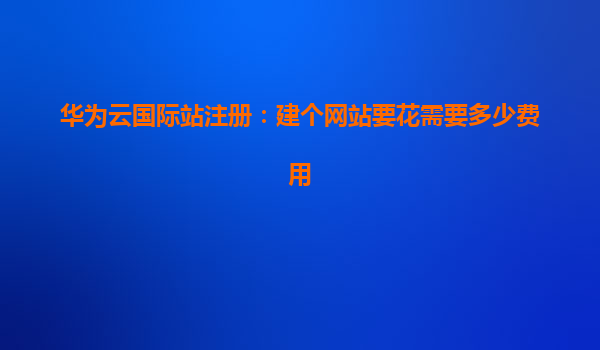 华为云国际站注册：建个网站要花需要多少费用