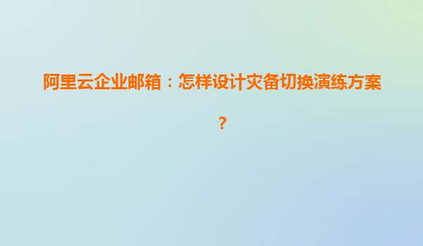 阿里云企业邮箱：怎样设计灾备切换演练方案？