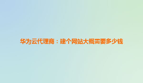华为云代理商：建个网站大概需要多少钱
