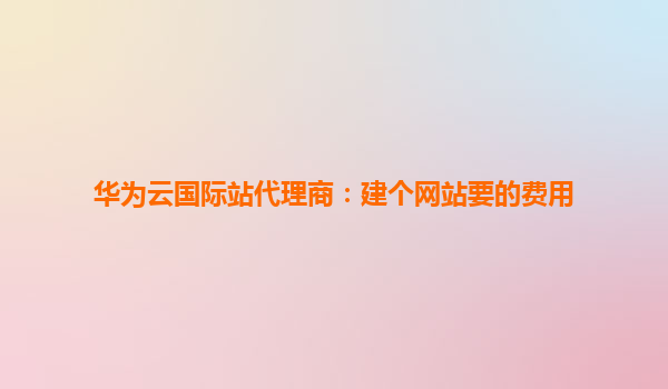 华为云国际站代理商：建个网站要的费用