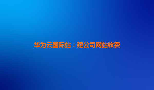 华为云国际站：建公司网站收费