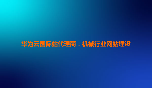 华为云国际站代理商：机械行业网站建设