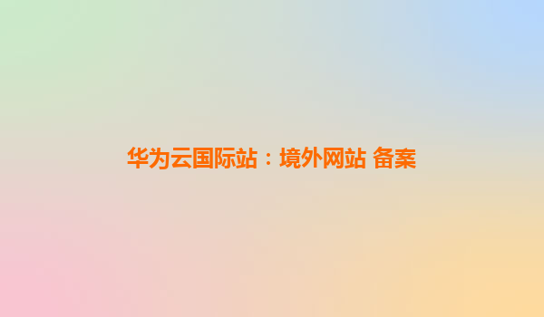 华为云国际站：境外网站 备案