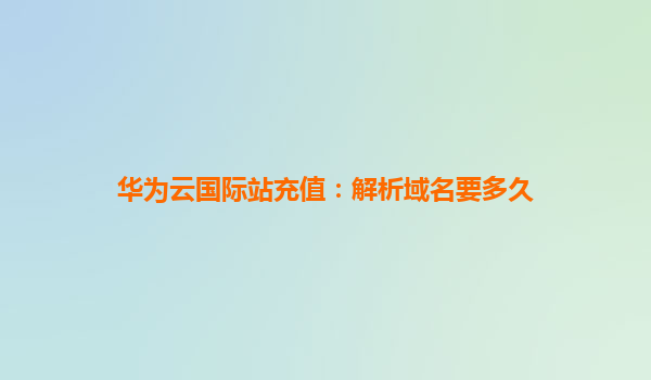 华为云国际站充值：解析域名要多久