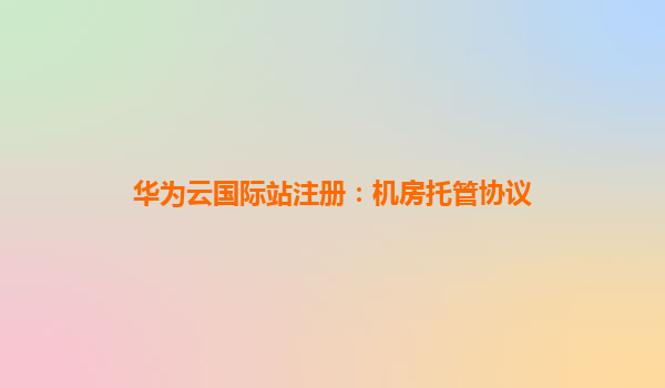 华为云国际站注册：机房托管协议